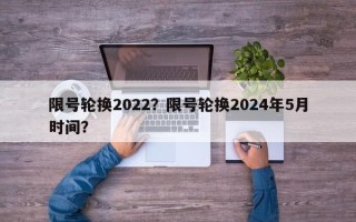 限号轮换2022？限号轮换2024年5月时间？