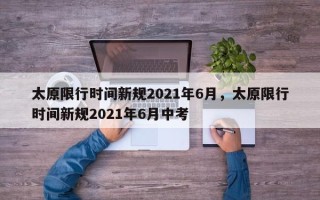 太原限行时间新规2021年6月，太原限行时间新规2021年6月中考