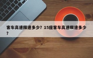 客车高速限速多少？15座客车高速限速多少？