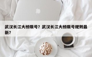 武汉长江大桥限号？武汉长江大桥限号规则最新？