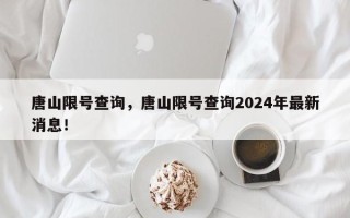 唐山限号查询，唐山限号查询2024年最新消息！