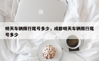 明天车辆限行尾号多少，成都明天车辆限行尾号多少