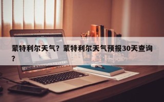 蒙特利尔天气？蒙特利尔天气预报30天查询？