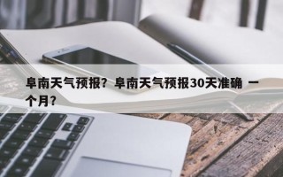 阜南天气预报？阜南天气预报30天准确 一个月？