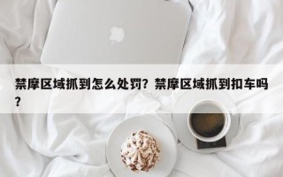 禁摩区域抓到怎么处罚？禁摩区域抓到扣车吗？