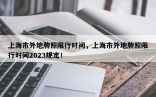 上海市外地牌照限行时间，上海市外地牌照限行时间2023规定！