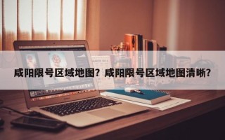 咸阳限号区域地图？咸阳限号区域地图清晰？