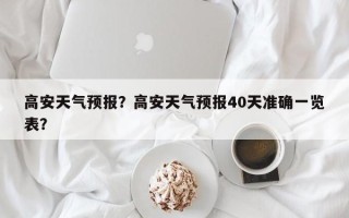 高安天气预报？高安天气预报40天准确一览表？