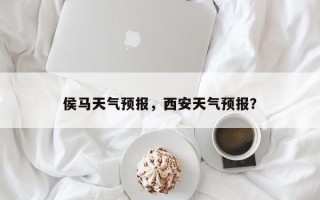 侯马天气预报，西安天气预报？