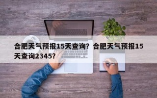 合肥天气预报15天查询？合肥天气预报15天查询2345？