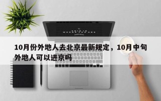 10月份外地人去北京最新规定，10月中旬外地人可以进京吗