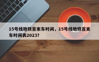 15号线地铁首末车时间，15号线地铁首末车时间表2023？