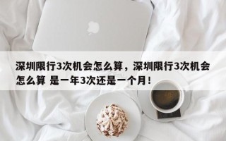 深圳限行3次机会怎么算，深圳限行3次机会怎么算 是一年3次还是一个月！