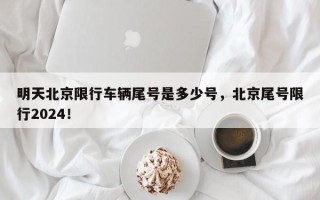 明天北京限行车辆尾号是多少号，北京尾号限行2024！