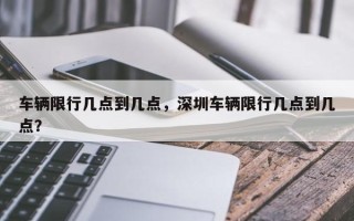 车辆限行几点到几点，深圳车辆限行几点到几点？