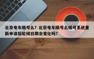 北京电车限号么？北京电车限号么摇号系统重新申请后轮候日期会变化吗？