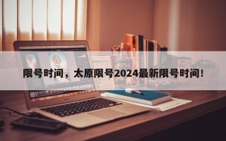 限号时间，太原限号2024最新限号时间！