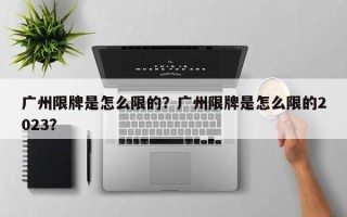 广州限牌是怎么限的？广州限牌是怎么限的2023？