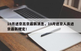 10月进京出京最新消息，10月进京人员进京最新规定！