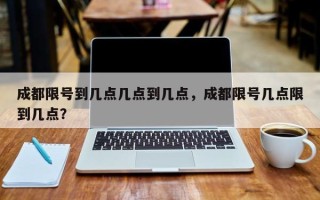 成都限号到几点几点到几点，成都限号几点限到几点？