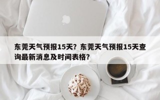 东莞天气预报15天？东莞天气预报15天查询最新消息及时间表格？