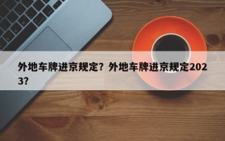 外地车牌进京规定？外地车牌进京规定2023？