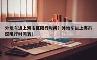 外地车进上海市区限行时间？外地车进上海市区限行时间表？