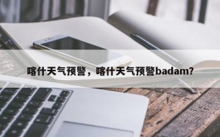 喀什天气预警，喀什天气预警badam？