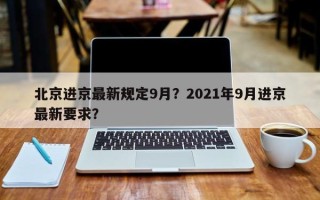 北京进京最新规定9月？2021年9月进京最新要求？