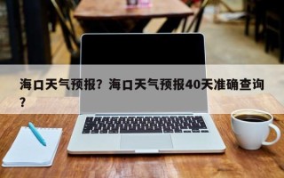 海口天气预报？海口天气预报40天准确查询？