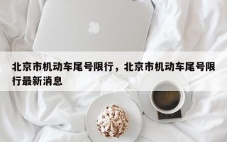 北京市机动车尾号限行，北京市机动车尾号限行最新消息