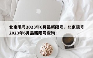 北京限号2023年6月最新限号，北京限号2023年6月最新限号查询！