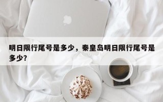 明日限行尾号是多少，秦皇岛明日限行尾号是多少？