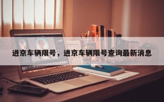 进京车辆限号，进京车辆限号查询最新消息