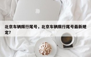 北京车辆限行尾号，北京车辆限行尾号最新规定？