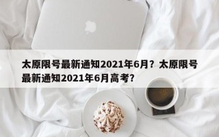 太原限号最新通知2021年6月？太原限号最新通知2021年6月高考？