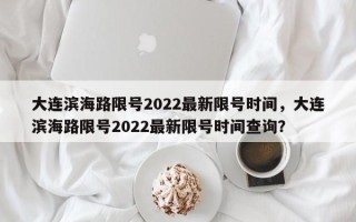 大连滨海路限号2022最新限号时间，大连滨海路限号2022最新限号时间查询？