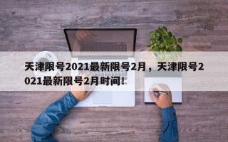 天津限号2021最新限号2月，天津限号2021最新限号2月时间！