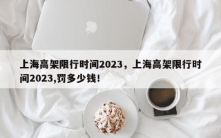 上海高架限行时间2023，上海高架限行时间2023,罚多少钱！