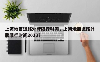 上海地面道路外牌限行时间，上海地面道路外牌限行时间2023？