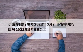 小客车限行尾号2022年5月？小客车限行尾号2022年5月9日？