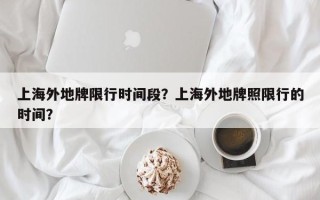 上海外地牌限行时间段？上海外地牌照限行的时间？