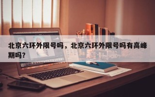 北京六环外限号吗，北京六环外限号吗有高峰期吗？