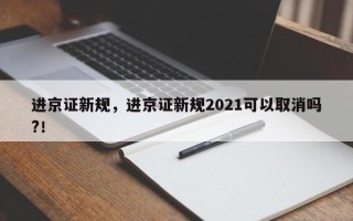 进京证新规，进京证新规2021可以取消吗?！