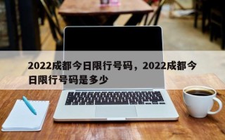 2022成都今日限行号码，2022成都今日限行号码是多少