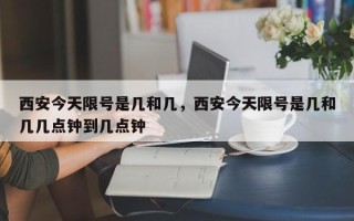 西安今天限号是几和几，西安今天限号是几和几几点钟到几点钟