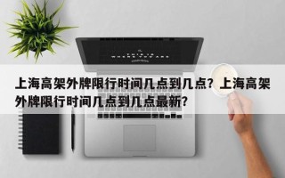 上海高架外牌限行时间几点到几点？上海高架外牌限行时间几点到几点最新？