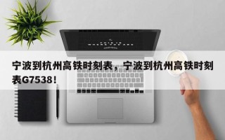 宁波到杭州高铁时刻表，宁波到杭州高铁时刻表G7538！