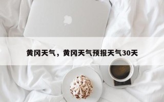 黄冈天气，黄冈天气预报天气30天