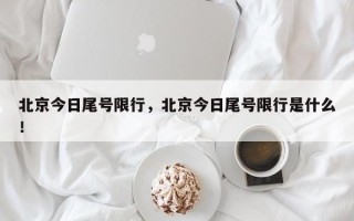 北京今日尾号限行，北京今日尾号限行是什么！